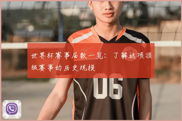 世界杯赛事届数一览：了解这项顶级赛事的历史规模