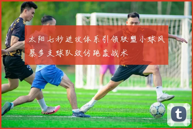 太阳七秒进攻体系引领联盟小球风暴多支球队效仿跑轰战术
