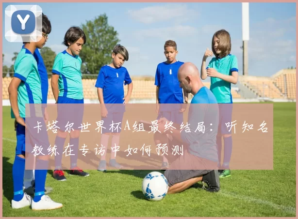卡塔尔世界杯A组最终结局：听知名教练在专访中如何预测