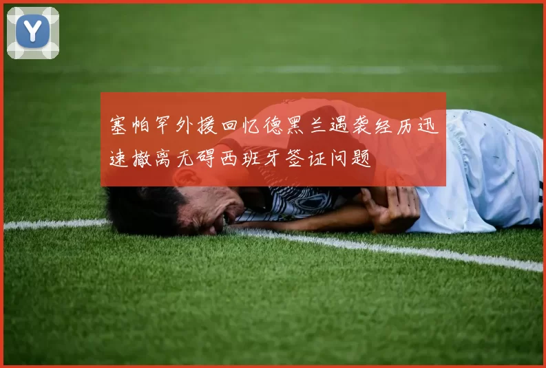 塞帕罕外援回忆德黑兰遇袭经历迅速撤离无碍西班牙签证问题