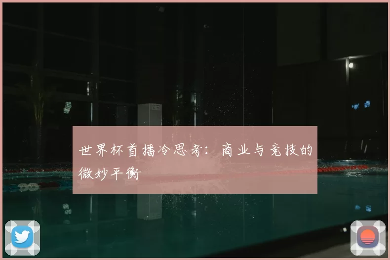 世界杯首播冷思考:商业与竞技的微妙平衡