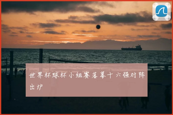 世界杯球杯小组赛落幕十六强对阵出炉