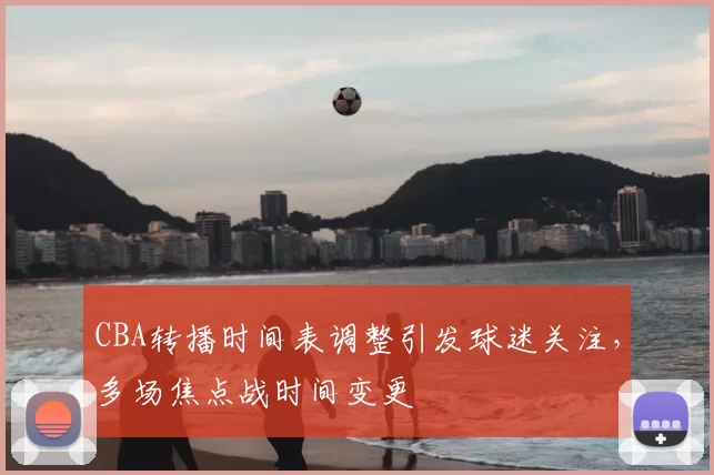 CBA转播时间表调整引发球迷关注，多场焦点战时间变更