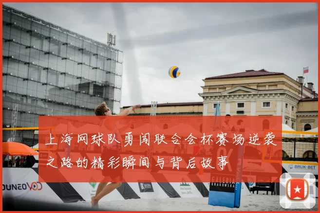 上海网球队勇闯联合会杯赛场逆袭之路的精彩瞬间与背后故事