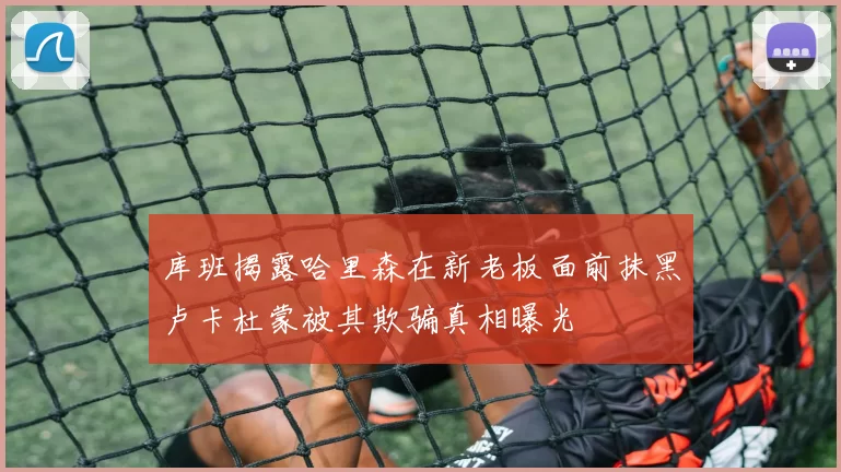 库班揭露哈里森在新老板面前抹黑卢卡杜蒙被其欺骗真相曝光