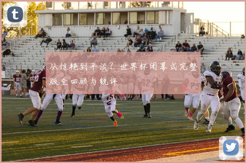 从惊艳到平淡?世界杯闭幕式完整版全回顾与锐评