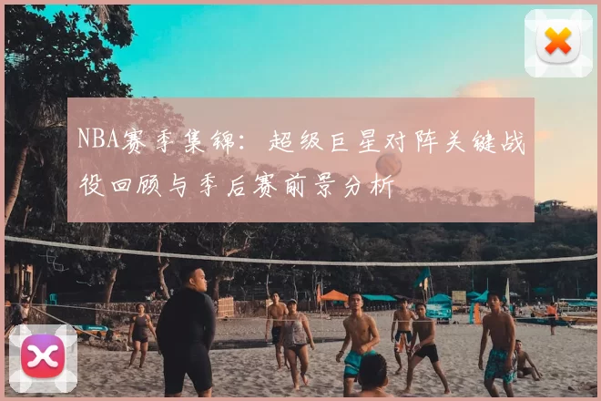NBA赛季集锦：超级巨星对阵关键战役回顾与季后赛前景分析