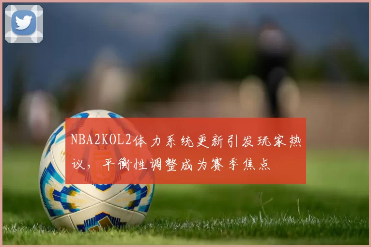 NBA2KOL2体力系统更新引发玩家热议，平衡性调整成为赛季焦点