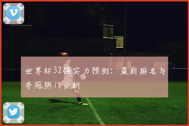 世界杯32强实力预测：最新排名与夺冠热门分析