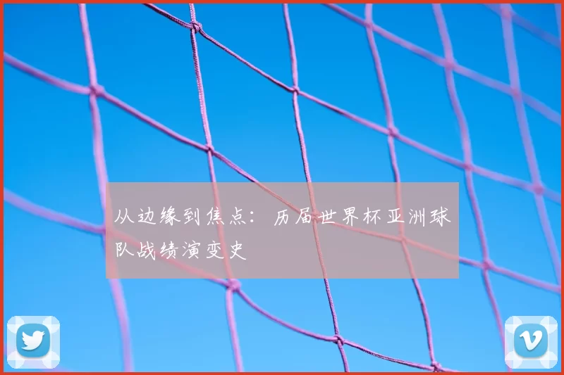 从边缘到焦点:历届世界杯亚洲球队战绩演变史
