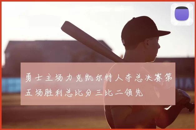 勇士主场力克凯尔特人夺总决赛第五场胜利总比分三比二领先