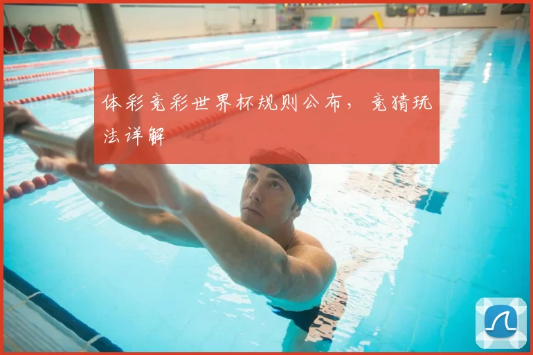 体彩竞彩世界杯规则公布,竞猜玩法详解