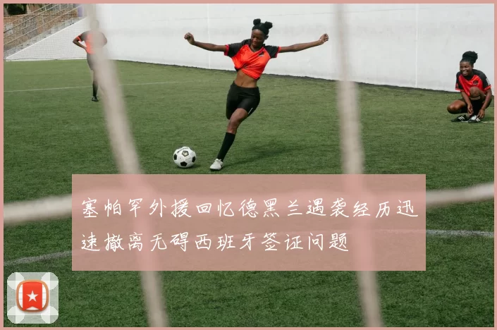 塞帕罕外援回忆德黑兰遇袭经历迅速撤离无碍西班牙签证问题