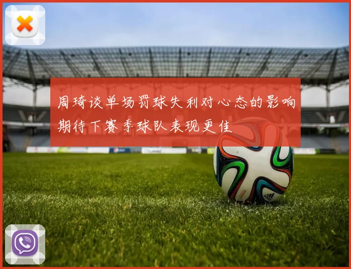 周琦谈单场罚球失利对心态的影响期待下赛季球队表现更佳
