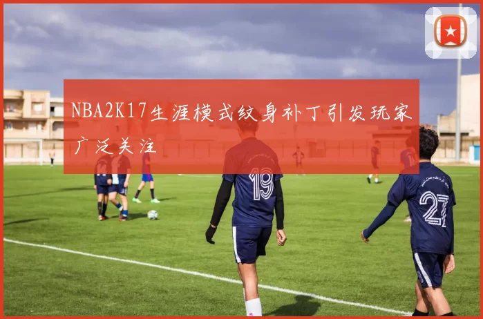 NBA2K17生涯模式纹身补丁引发玩家广泛关注