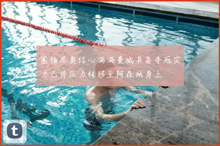 塞梅尼奥信心满满曼城具备夺冠实力已将压力转移至阿森纳身上