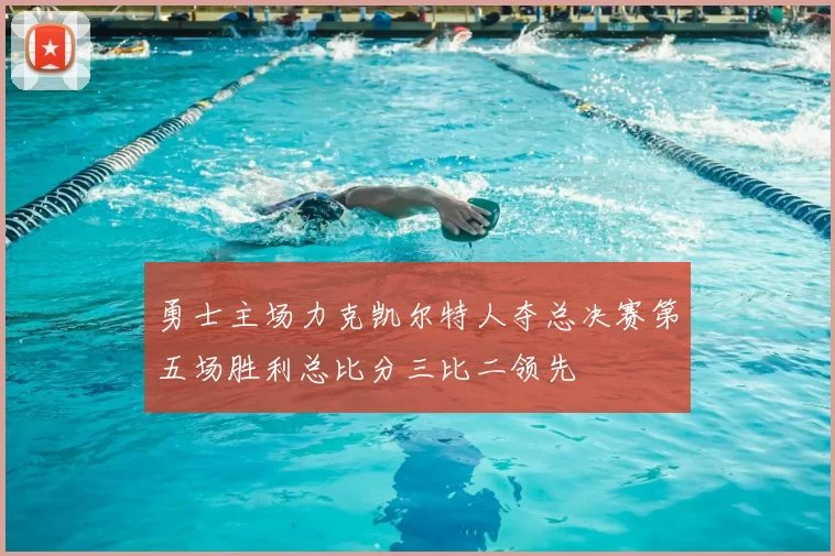 勇士主场力克凯尔特人夺总决赛第五场胜利总比分三比二领先