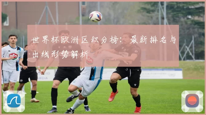 世界杯欧洲区积分榜：最新排名与出线形势解析