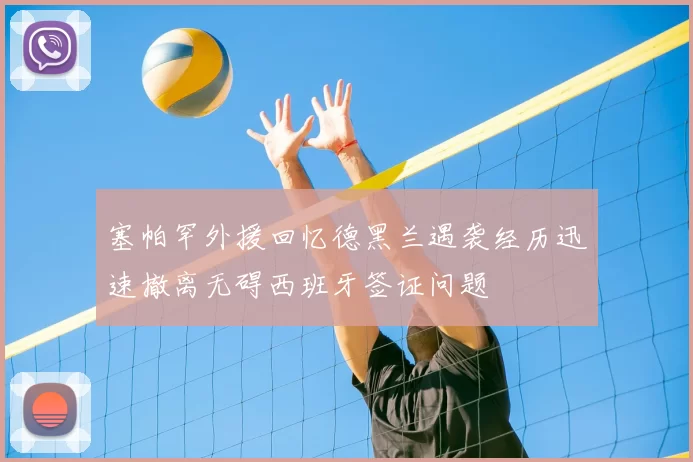 塞帕罕外援回忆德黑兰遇袭经历迅速撤离无碍西班牙签证问题