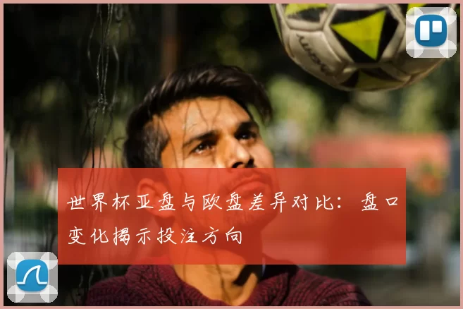 世界杯亚盘与欧盘差异对比:盘口变化揭示投注方向