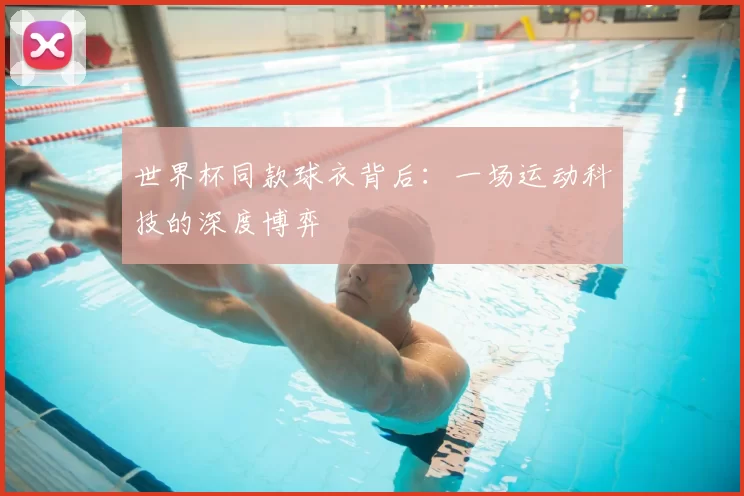 世界杯同款球衣背后:一场运动科技的深度博弈