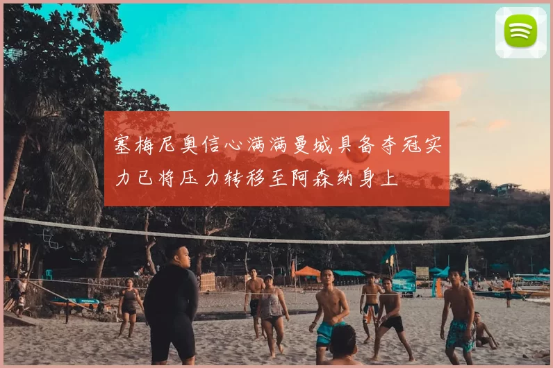 塞梅尼奥信心满满曼城具备夺冠实力已将压力转移至阿森纳身上