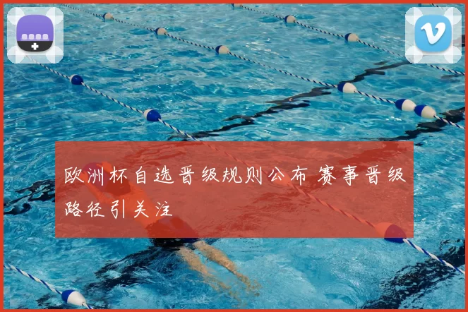 欧洲杯自选晋级规则公布 赛事晋级路径引关注