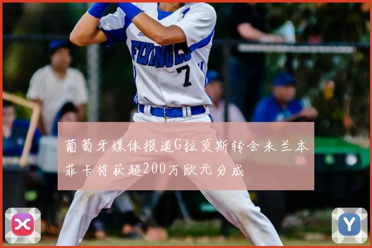 葡萄牙媒体报道G拉莫斯转会米兰本菲卡将获超200万欧元分成