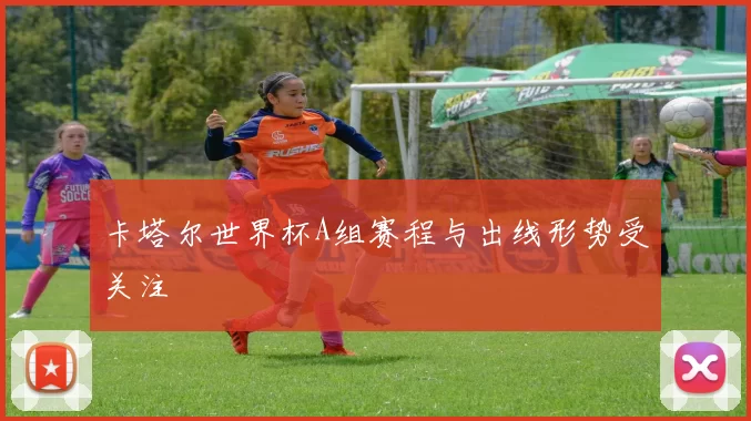 卡塔尔世界杯A组赛程与出线形势受关注