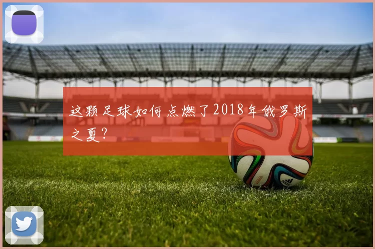 这颗足球如何点燃了2018年俄罗斯之夏？
