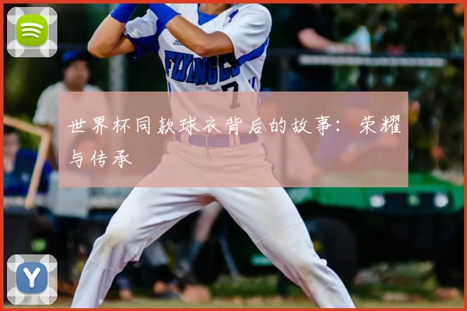 世界杯同款球衣背后的故事：荣耀与传承
