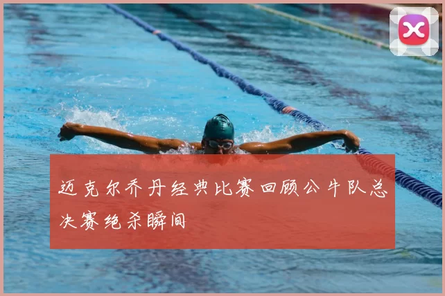 迈克尔乔丹经典比赛回顾公牛队总决赛绝杀瞬间
