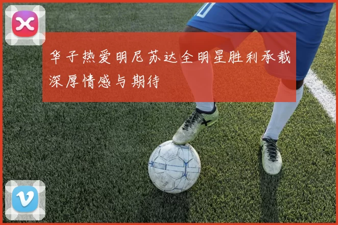 华子热爱明尼苏达全明星胜利承载深厚情感与期待