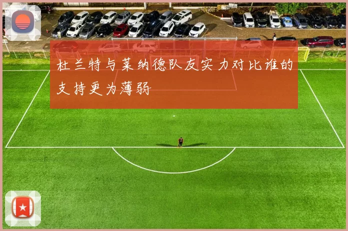 杜兰特与莱纳德队友实力对比谁的支持更为薄弱