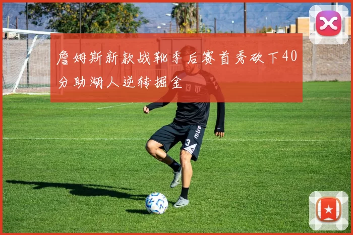 詹姆斯新款战靴季后赛首秀砍下40分助湖人逆转掘金