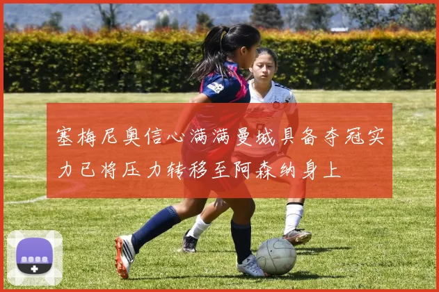 塞梅尼奥信心满满曼城具备夺冠实力已将压力转移至阿森纳身上