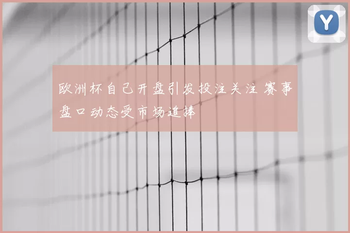 欧洲杯自己开盘引发投注关注 赛事盘口动态受市场追捧