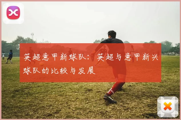 英超意甲新球队：英超与意甲新兴球队的比较与发展