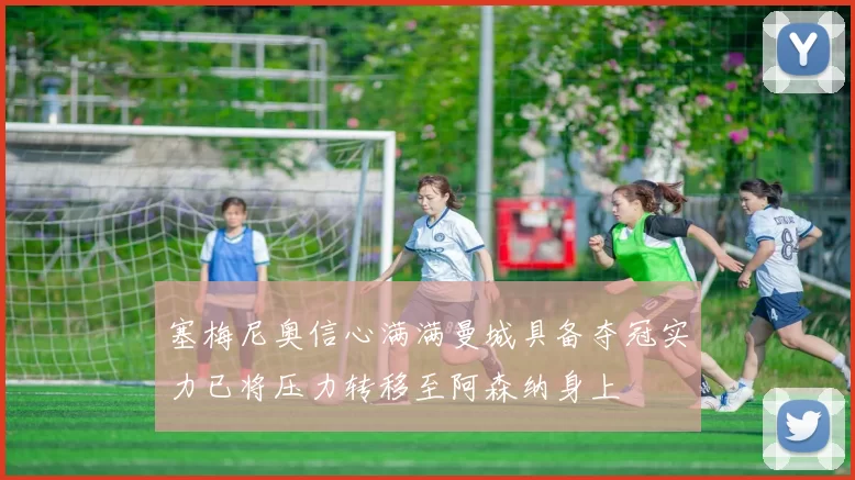 塞梅尼奥信心满满曼城具备夺冠实力已将压力转移至阿森纳身上