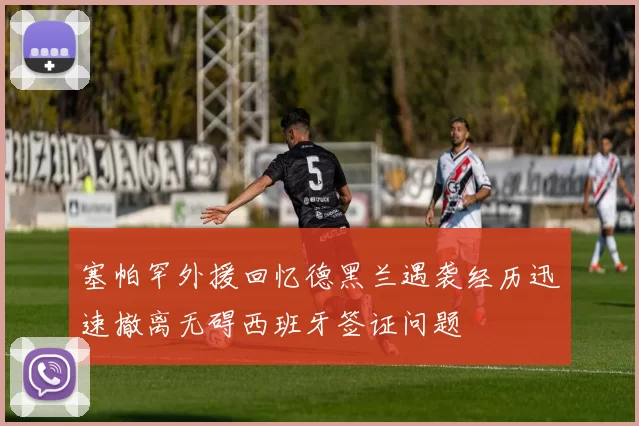 塞帕罕外援回忆德黑兰遇袭经历迅速撤离无碍西班牙签证问题