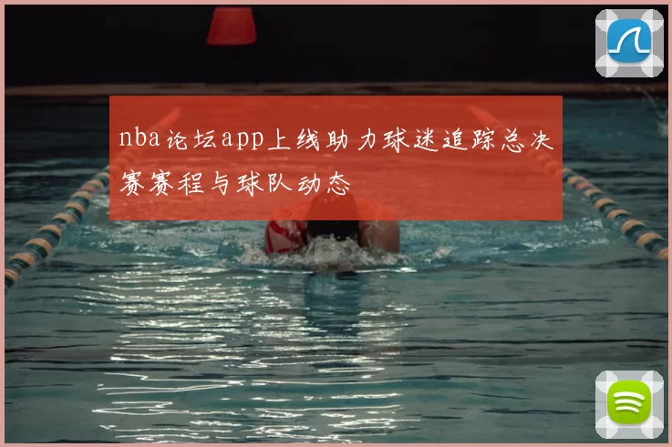 nba论坛app上线助力球迷追踪总决赛赛程与球队动态