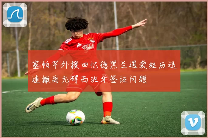 塞帕罕外援回忆德黑兰遇袭经历迅速撤离无碍西班牙签证问题