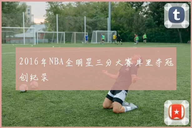 2016年NBA全明星三分大赛库里夺冠创纪录