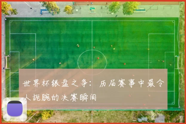 世界杯银盘之争：历届赛事中最令人扼腕的决赛瞬间