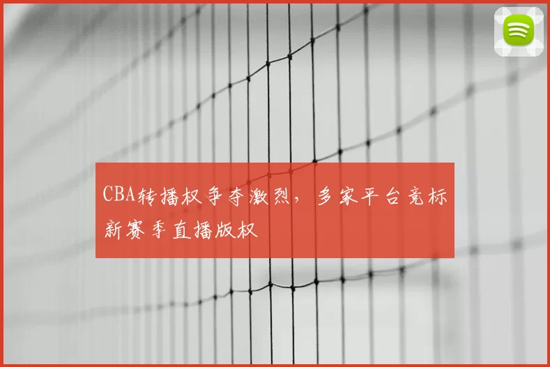 CBA转播权争夺激烈,多家平台竞标新赛季直播版权