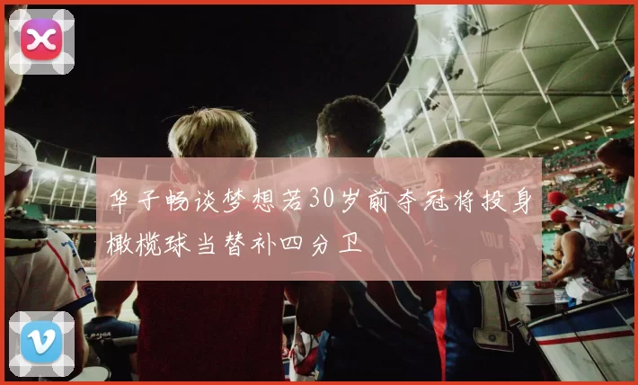 华子畅谈梦想若30岁前夺冠将投身橄榄球当替补四分卫