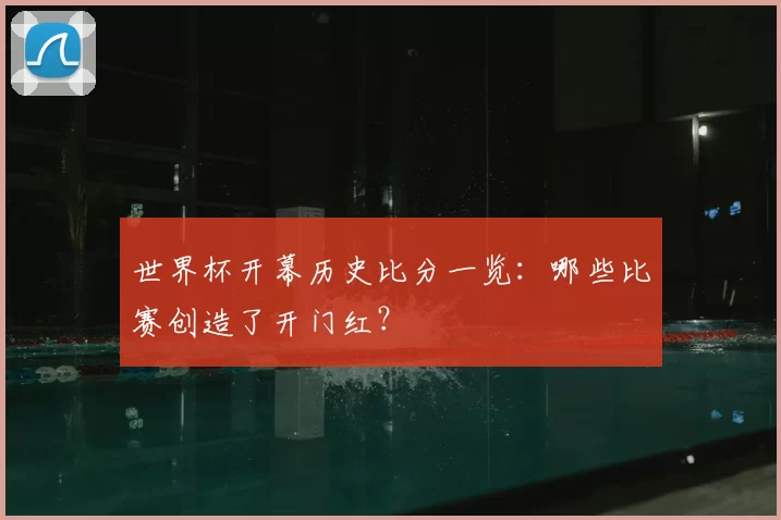 世界杯开幕历史比分一览:哪些比赛创造了开门红?