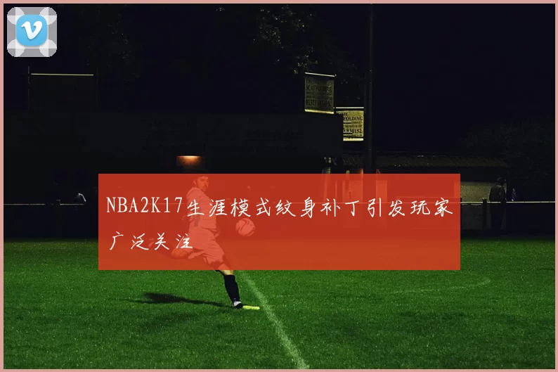 NBA2K17生涯模式纹身补丁引发玩家广泛关注