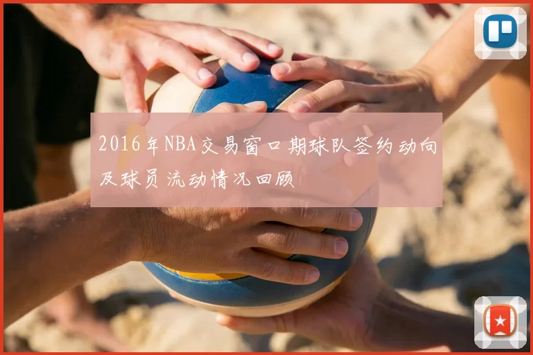 2016年NBA交易窗口期球队签约动向及球员流动情况回顾