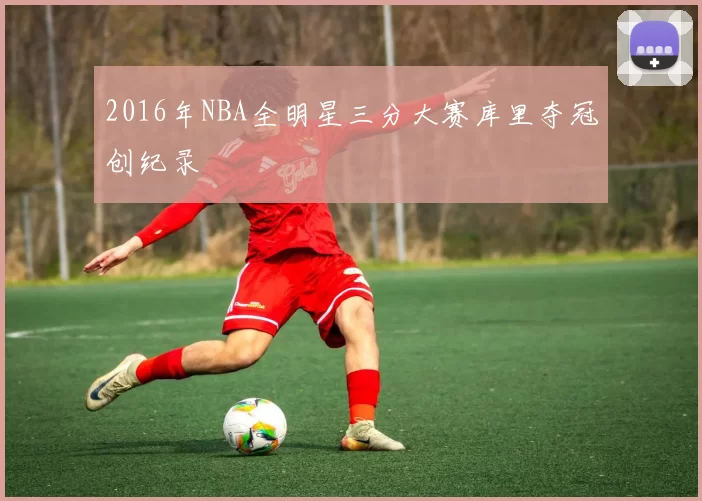 2016年NBA全明星三分大赛库里夺冠创纪录